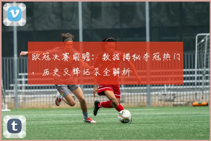 欧冠决赛前瞻:数据揭秘夺冠热门,历史交锋记录全解析