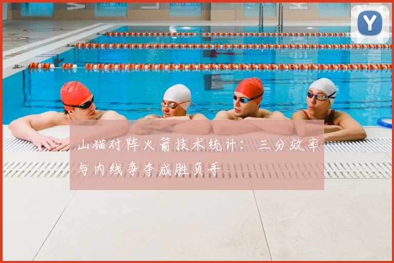 山猫对阵火箭技术统计：三分效率与内线争夺成胜负手