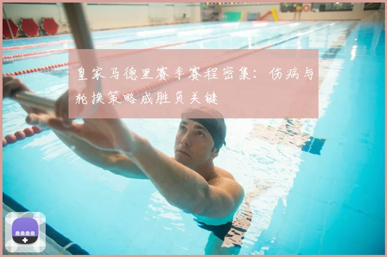 皇家马德里赛季赛程密集：伤病与轮换策略成胜负关键