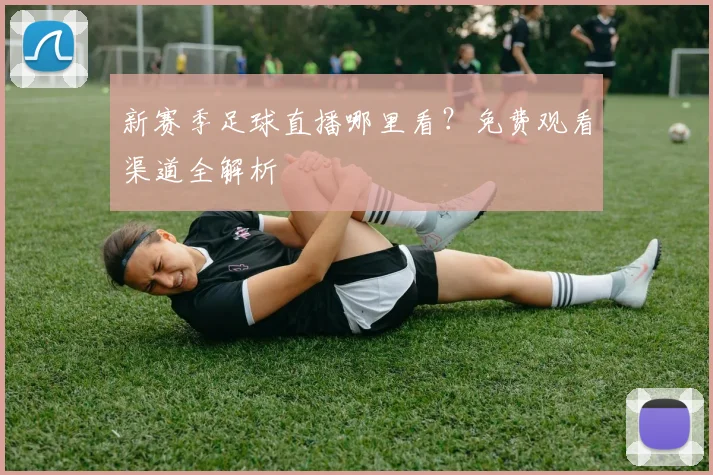 新赛季足球直播哪里看?免费观看渠道全解析
