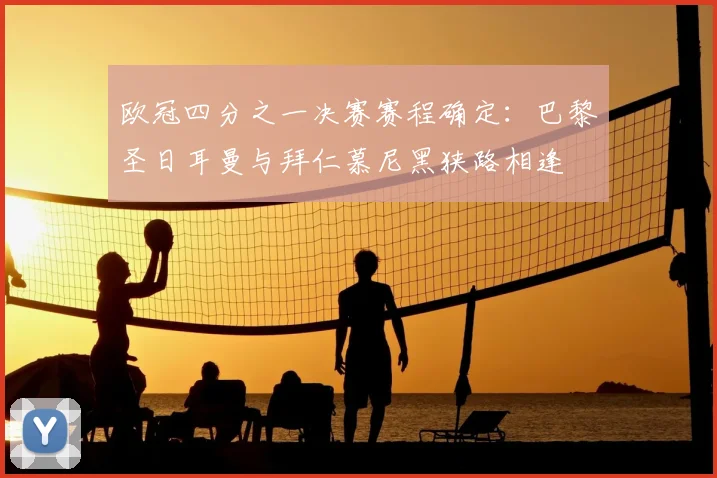 欧冠四分之一决赛赛程确定：巴黎圣日耳曼与拜仁慕尼黑狭路相逢