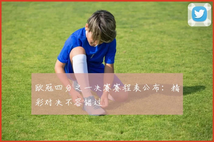 欧冠四分之一决赛赛程表公布:精彩对决不容错过