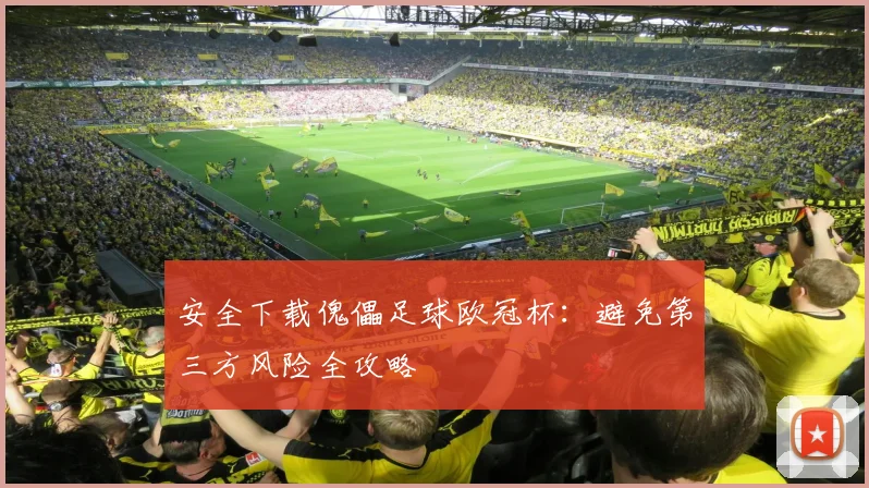 安全下载傀儡足球欧冠杯：避免第三方风险全攻略