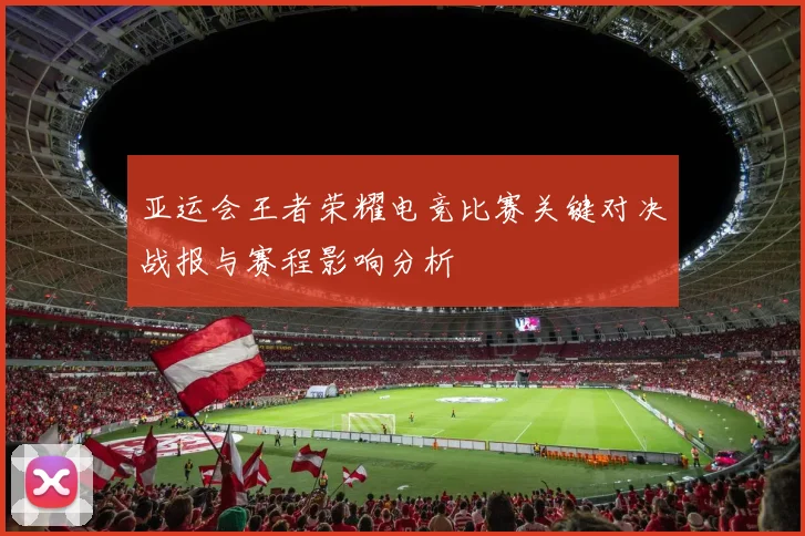 亚运会王者荣耀电竞比赛关键对决战报与赛程影响分析