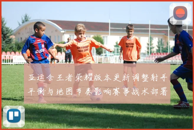 亚运会王者荣耀版本更新调整射手平衡与地图节奏影响赛事战术部署