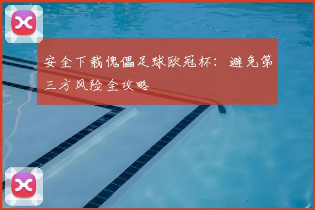 安全下载傀儡足球欧冠杯：避免第三方风险全攻略
