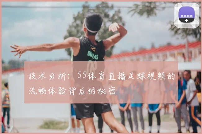 技术分析:55体育直播足球视频的流畅体验背后的秘密