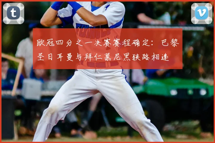 欧冠四分之一决赛赛程确定：巴黎圣日耳曼与拜仁慕尼黑狭路相逢