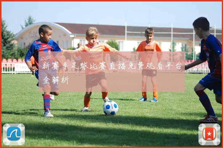 新赛季足球比赛直播免费观看平台全解析