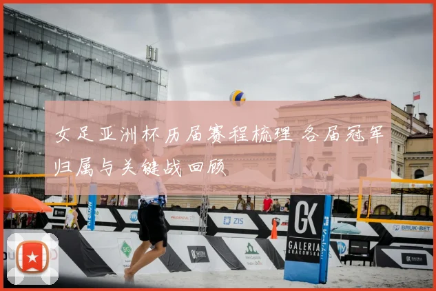 女足亚洲杯历届赛程梳理 各届冠军归属与关键战回顾