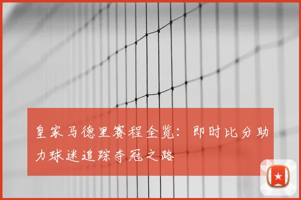 皇家马德里赛程全览:即时比分助力球迷追踪夺冠之路