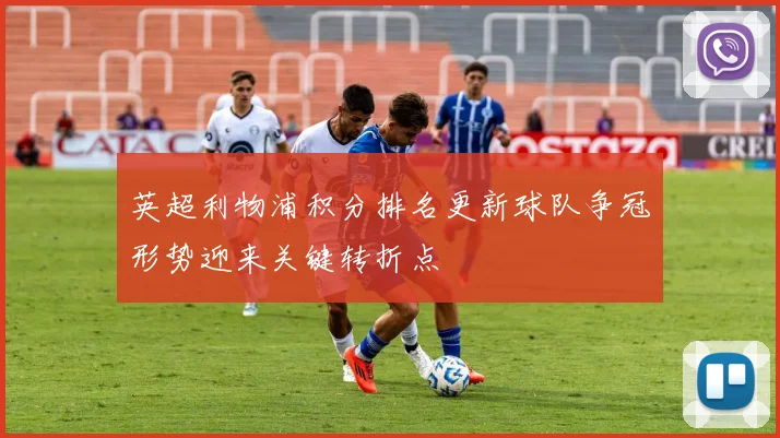 英超利物浦积分排名更新球队争冠形势迎来关键转折点