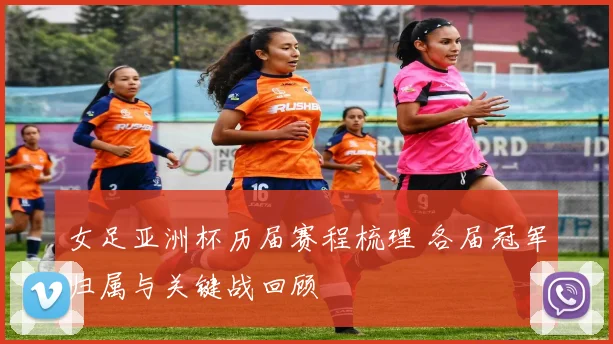 女足亚洲杯历届赛程梳理 各届冠军归属与关键战回顾