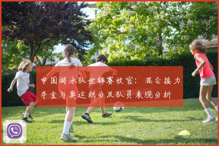 中国游泳队世锦赛收官：混合接力夺金与奥运积分及队员表现分析