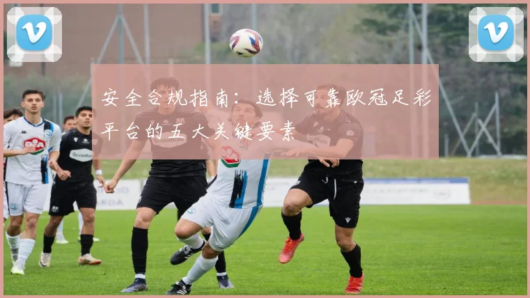 安全合规指南：选择可靠欧冠足彩平台的五大关键要素